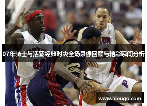 07年骑士与活塞经典对决全场录像回顾与精彩瞬间分析