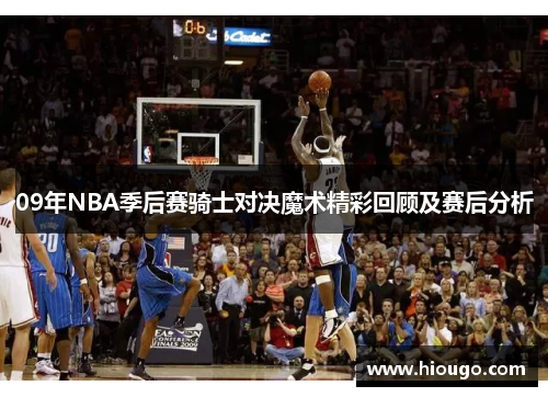 09年NBA季后赛骑士对决魔术精彩回顾及赛后分析