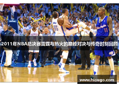 2011年NBA总决赛雷霆与热火的巅峰对决与传奇时刻回顾
