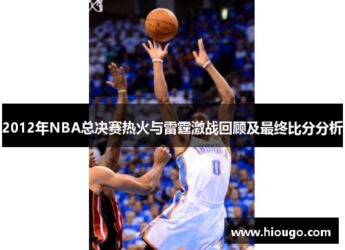 2012年NBA总决赛热火与雷霆激战回顾及最终比分分析