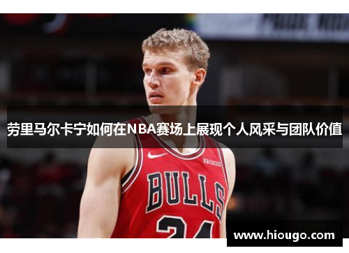 劳里马尔卡宁如何在NBA赛场上展现个人风采与团队价值