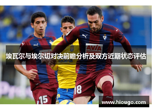 埃瓦尔与埃尔切对决前瞻分析及双方近期状态评估
