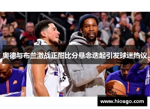 奥德与布兰激战正酣比分悬念迭起引发球迷热议