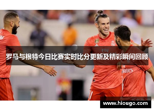 罗马与根特今日比赛实时比分更新及精彩瞬间回顾