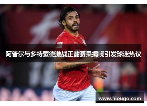 阿普尔与多特蒙德激战正酣赛果揭晓引发球迷热议