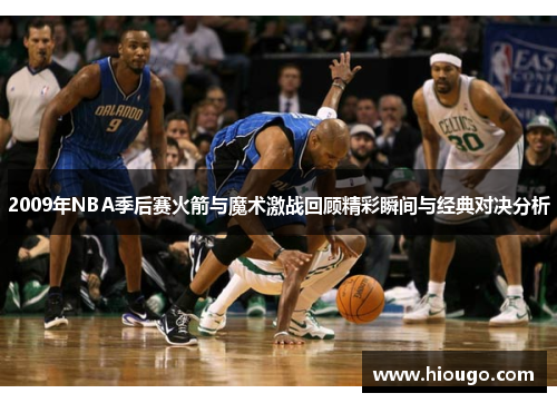 2009年NBA季后赛火箭与魔术激战回顾精彩瞬间与经典对决分析
