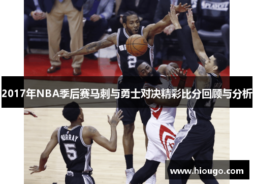 2017年NBA季后赛马刺与勇士对决精彩比分回顾与分析