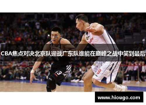 CBA焦点对决北京队迎战广东队谁能在巅峰之战中笑到最后